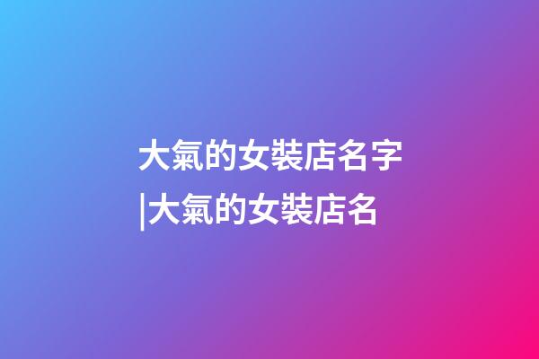 大氣的女裝店名字|大氣的女裝店名-第1張-店鋪起名-玄機派